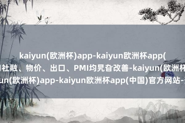 kaiyun(欧洲杯)app-kaiyun欧洲杯app(中国)官方网站-登录入口社融、物价、出口、PMI均旯旮改善-kaiyun(欧洲杯)app-kaiyun欧洲杯app(中国)官方网站-登录入口