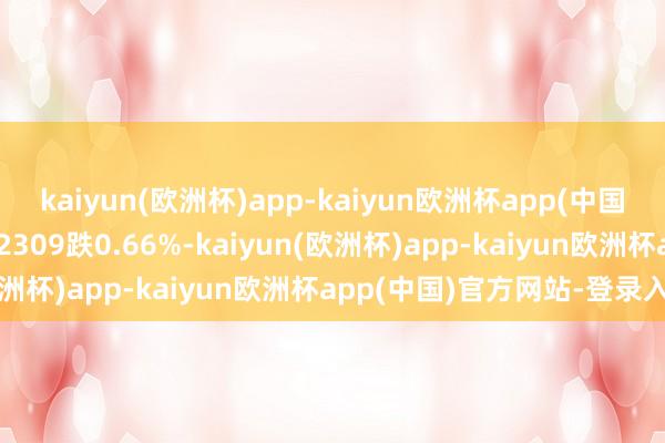 kaiyun(欧洲杯)app-kaiyun欧洲杯app(中国)官方网站-登录入口IF2309跌0.66%-kaiyun(欧洲杯)app-kaiyun欧洲杯app(中国)官方网站-登录入口