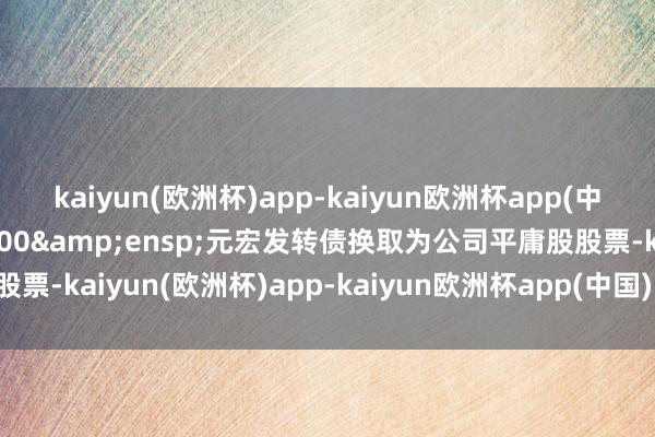 kaiyun(欧洲杯)app-kaiyun欧洲杯app(中国)官方网站-登录入口000&ensp;元宏发转债换取为公司平庸股股票-kaiyun(欧洲杯)app-kaiyun欧洲杯app(中国)官方网站-登录入口