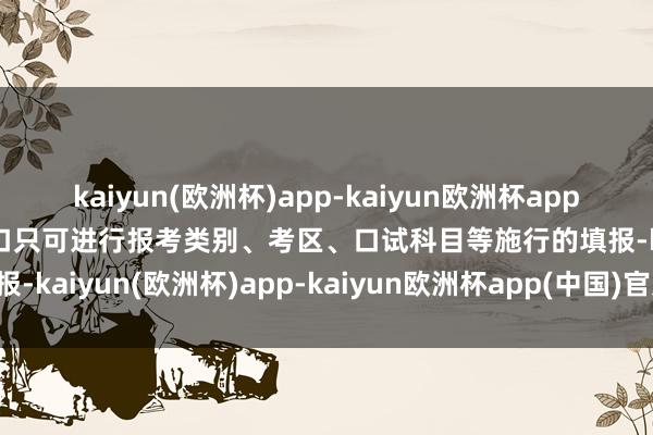 kaiyun(欧洲杯)app-kaiyun欧洲杯app(中国)官方网站-登录入口只可进行报考类别、考区、口试科目等施行的填报-kaiyun(欧洲杯)app-kaiyun欧洲杯app(中国)官方网站-登录入口