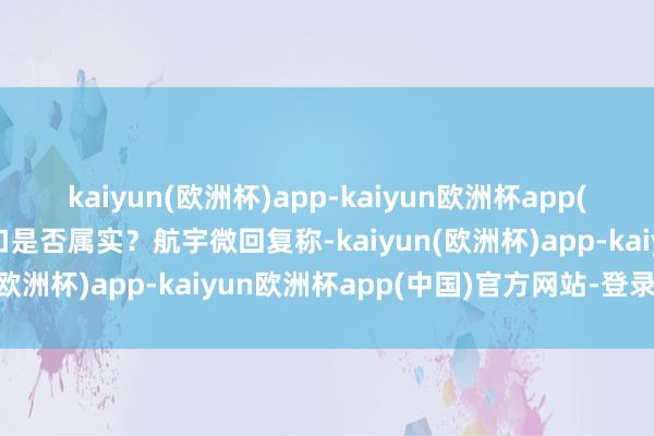 kaiyun(欧洲杯)app-kaiyun欧洲杯app(中国)官方网站-登录入口是否属实？航宇微回复称-kaiyun(欧洲杯)app-kaiyun欧洲杯app(中国)官方网站-登录入口