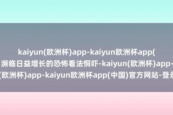 kaiyun(欧洲杯)app-kaiyun欧洲杯app(中国)官方网站-登录入口濒临日益增长的恐怖看法恫吓-kaiyun(欧洲杯)app-kaiyun欧洲杯app(中国)官方网站-登录入口