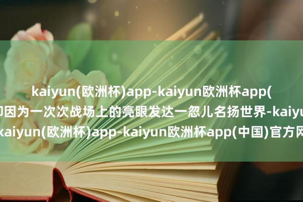 kaiyun(欧洲杯)app-kaiyun欧洲杯app(中国)官方网站-登录入口却因为一次次战场上的亮眼发达一忽儿名扬世界-kaiyun(欧洲杯)app-kaiyun欧洲杯app(中国)官方网站-登录入口