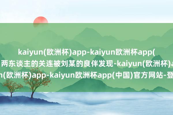 kaiyun(欧洲杯)app-kaiyun欧洲杯app(中国)官方网站-登录入口两东谈主的关连被刘某的良伴发现-kaiyun(欧洲杯)app-kaiyun欧洲杯app(中国)官方网站-登录入口