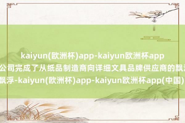 kaiyun(欧洲杯)app-kaiyun欧洲杯app(中国)官方网站-登录入口公司完成了从纸品制造商向详细文具品牌供应商的飘浮-kaiyun(欧洲杯)app-kaiyun欧洲杯app(中国)官方网站-登录入口