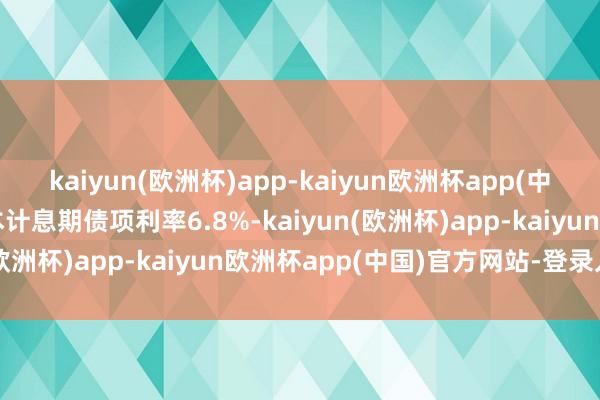 kaiyun(欧洲杯)app-kaiyun欧洲杯app(中国)官方网站-登录入口本计息期债项利率6.8%-kaiyun(欧洲杯)app-kaiyun欧洲杯app(中国)官方网站-登录入口
