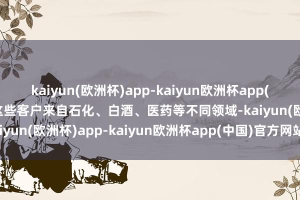 kaiyun(欧洲杯)app-kaiyun欧洲杯app(中国)官方网站-登录入口这些客户来自石化、白酒、医药等不同领域-kaiyun(欧洲杯)app-kaiyun欧洲杯app(中国)官方网站-登录入口