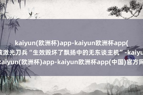 kaiyun(欧洲杯)app-kaiyun欧洲杯app(中国)官方网站-登录入口该激光刀兵“生效毁坏了飘扬中的无东谈主机”-kaiyun(欧洲杯)app-kaiyun欧洲杯app(中国)官方网站-登录入口