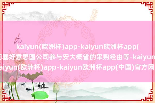 kaiyun(欧洲杯)app-kaiyun欧洲杯app(中国)官方网站-登录入口闭塞好意思国公司参与安大概省的采购经由等-kaiyun(欧洲杯)app-kaiyun欧洲杯app(中国)官方网站-登录入口