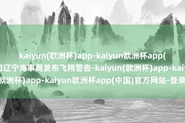 kaiyun(欧洲杯)app-kaiyun欧洲杯app(中国)官方网站-登录入口辽宁海事局发布飞翔警告-kaiyun(欧洲杯)app-kaiyun欧洲杯app(中国)官方网站-登录入口