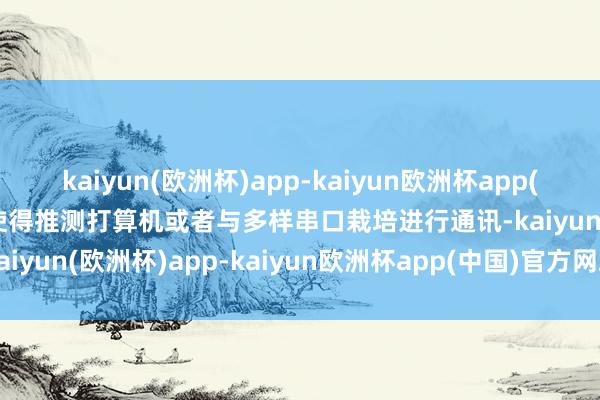 kaiyun(欧洲杯)app-kaiyun欧洲杯app(中国)官方网站-登录入口使得推测打算机或者与多样串口栽培进行通讯-kaiyun(欧洲杯)app-kaiyun欧洲杯app(中国)官方网站-登录入口