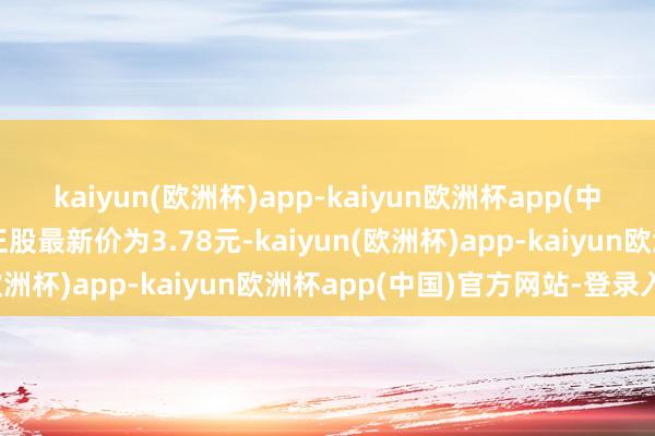 kaiyun(欧洲杯)app-kaiyun欧洲杯app(中国)官方网站-登录入口正股最新价为3.78元-kaiyun(欧洲杯)app-kaiyun欧洲杯app(中国)官方网站-登录入口