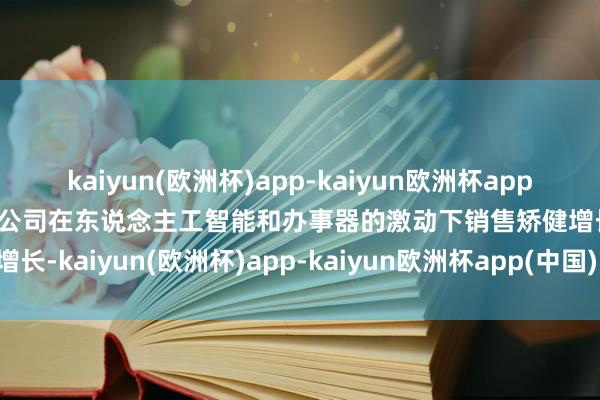 kaiyun(欧洲杯)app-kaiyun欧洲杯app(中国)官方网站-登录入口公司在东说念主工智能和办事器的激动下销售矫健增长-kaiyun(欧洲杯)app-kaiyun欧洲杯app(中国)官方网站-登录入口