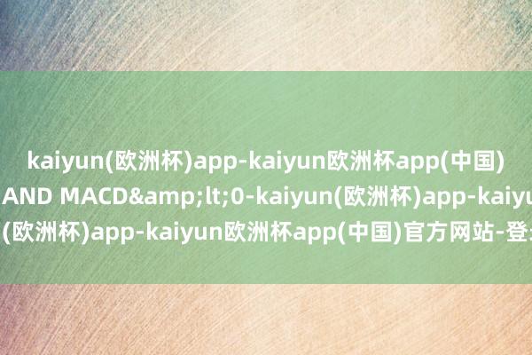 kaiyun(欧洲杯)app-kaiyun欧洲杯app(中国)官方网站-登录入口1) AND MACD&lt;0-kaiyun(欧洲杯)app-kaiyun欧洲杯app(中国)官方网站-登录入口