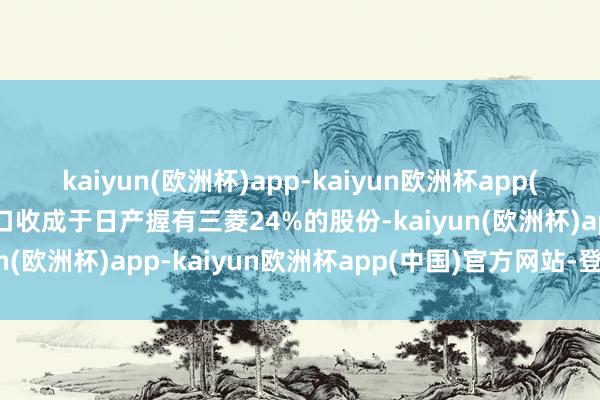 kaiyun(欧洲杯)app-kaiyun欧洲杯app(中国)官方网站-登录入口收成于日产握有三菱24%的股份-kaiyun(欧洲杯)app-kaiyun欧洲杯app(中国)官方网站-登录入口