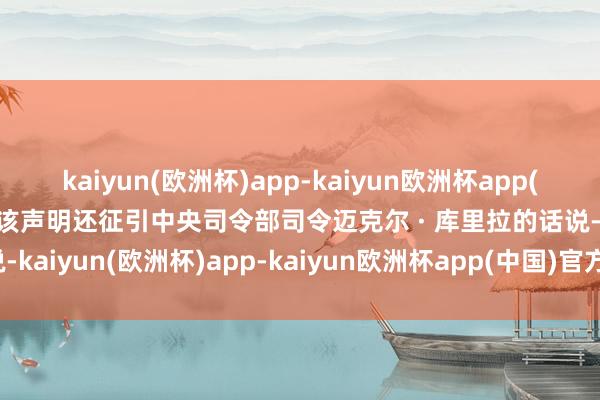 kaiyun(欧洲杯)app-kaiyun欧洲杯app(中国)官方网站-登录入口该声明还征引中央司令部司令迈克尔 · 库里拉的话说-kaiyun(欧洲杯)app-kaiyun欧洲杯app(中国)官方网站-登录入口