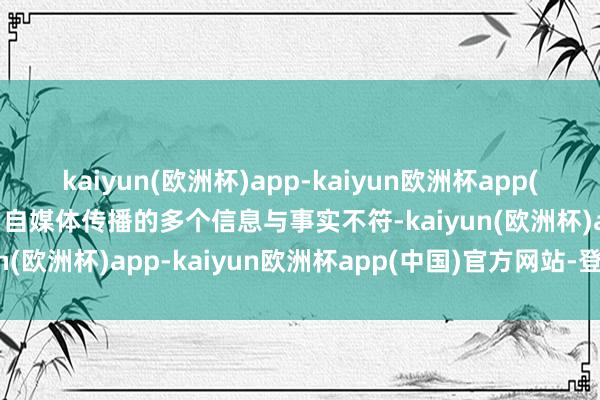 kaiyun(欧洲杯)app-kaiyun欧洲杯app(中国)官方网站-登录入口自媒体传播的多个信息与事实不符-kaiyun(欧洲杯)app-kaiyun欧洲杯app(中国)官方网站-登录入口