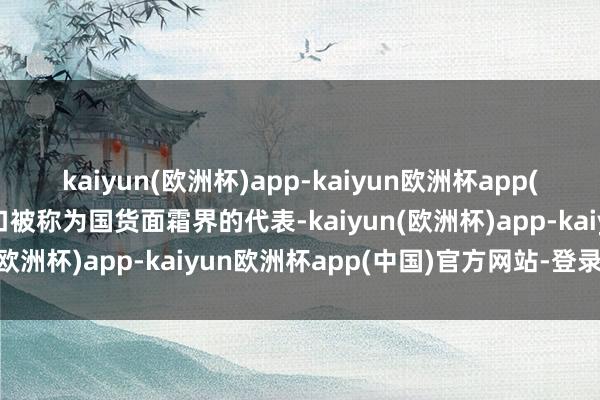 kaiyun(欧洲杯)app-kaiyun欧洲杯app(中国)官方网站-登录入口被称为国货面霜界的代表-kaiyun(欧洲杯)app-kaiyun欧洲杯app(中国)官方网站-登录入口