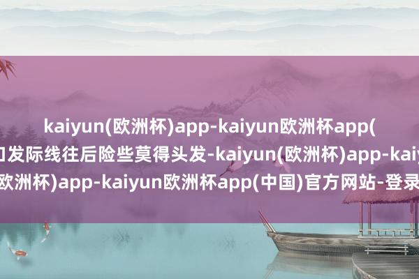 kaiyun(欧洲杯)app-kaiyun欧洲杯app(中国)官方网站-登录入口发际线往后险些莫得头发-kaiyun(欧洲杯)app-kaiyun欧洲杯app(中国)官方网站-登录入口