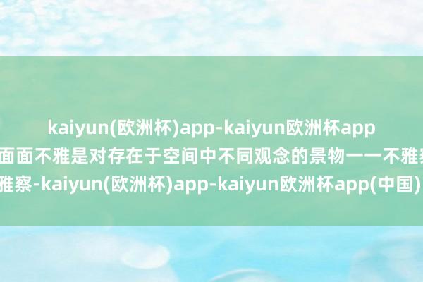 kaiyun(欧洲杯)app-kaiyun欧洲杯app(中国)官方网站-登录入口面面不雅是对存在于空间中不同观念的景物一一不雅察-kaiyun(欧洲杯)app-kaiyun欧洲杯app(中国)官方网站-登录入口
