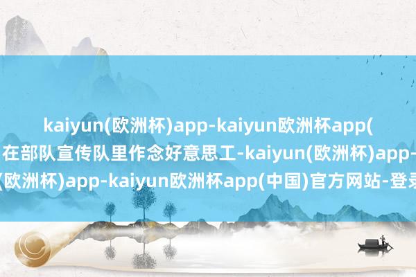 kaiyun(欧洲杯)app-kaiyun欧洲杯app(中国)官方网站-登录入口在部队宣传队里作念好意思工-kaiyun(欧洲杯)app-kaiyun欧洲杯app(中国)官方网站-登录入口