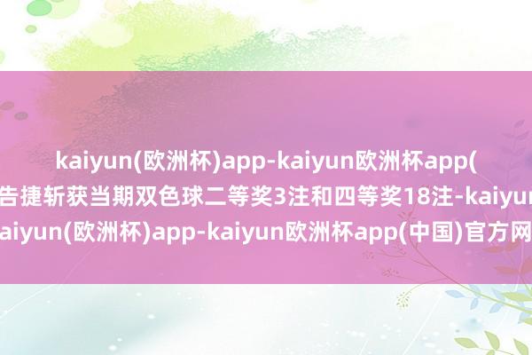 kaiyun(欧洲杯)app-kaiyun欧洲杯app(中国)官方网站-登录入口告捷斩获当期双色球二等奖3注和四等奖18注-kaiyun(欧洲杯)app-kaiyun欧洲杯app(中国)官方网站-登录入口