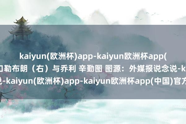 kaiyun(欧洲杯)app-kaiyun欧洲杯app(中国)官方网站-登录入口勒布朗（右）与乔利 辛勤图 图源：外媒　　报说念说-kaiyun(欧洲杯)app-kaiyun欧洲杯app(中国)官方网站-登录入口