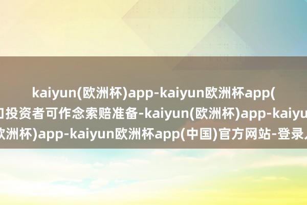 kaiyun(欧洲杯)app-kaiyun欧洲杯app(中国)官方网站-登录入口投资者可作念索赔准备-kaiyun(欧洲杯)app-kaiyun欧洲杯app(中国)官方网站-登录入口
