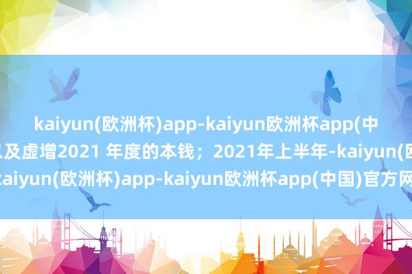 kaiyun(欧洲杯)app-kaiyun欧洲杯app(中国)官方网站-登录入口以及虚增2021 年度的本钱；2021年上半年-kaiyun(欧洲杯)app-kaiyun欧洲杯app(中国)官方网站-登录入口