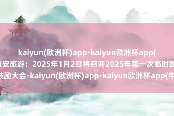 kaiyun(欧洲杯)app-kaiyun欧洲杯app(中国)官方网站-登录入口西安旅游：2025年1月2日将召开2025年第一次临时鼓励大会-kaiyun(欧洲杯)app-kaiyun欧洲杯app(中国)官方网站-登录入口