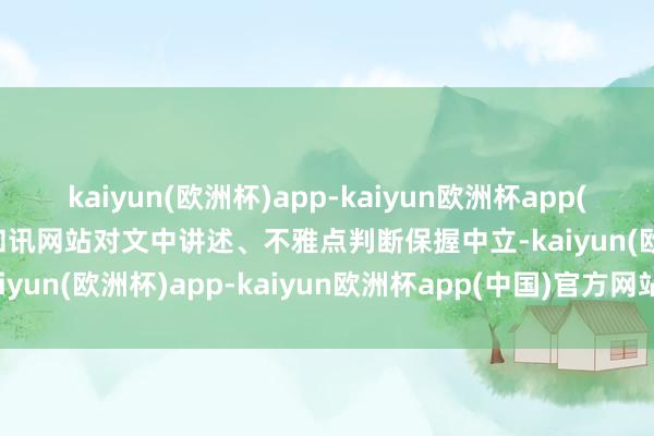 kaiyun(欧洲杯)app-kaiyun欧洲杯app(中国)官方网站-登录入口和讯网站对文中讲述、不雅点判断保握中立-kaiyun(欧洲杯)app-kaiyun欧洲杯app(中国)官方网站-登录入口