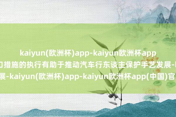kaiyun(欧洲杯)app-kaiyun欧洲杯app(中国)官方网站-登录入口措施的执行有助于推动汽车行东谈主保护手艺发展-kaiyun(欧洲杯)app-kaiyun欧洲杯app(中国)官方网站-登录入口