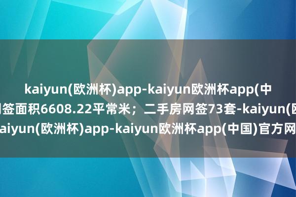 kaiyun(欧洲杯)app-kaiyun欧洲杯app(中国)官方网站-登录入口网签面积6608.22平常米；二手房网签73套-kaiyun(欧洲杯)app-kaiyun欧洲杯app(中国)官方网站-登录入口