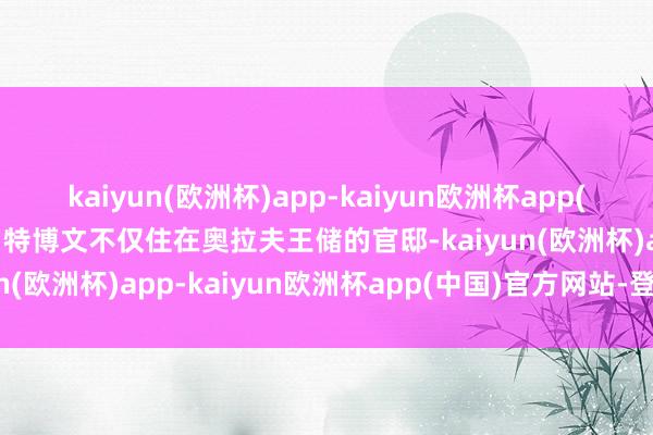 kaiyun(欧洲杯)app-kaiyun欧洲杯app(中国)官方网站-登录入口特博文不仅住在奥拉夫王储的官邸-kaiyun(欧洲杯)app-kaiyun欧洲杯app(中国)官方网站-登录入口