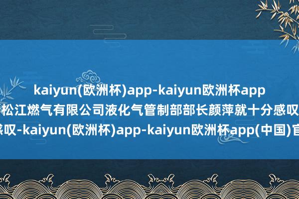 kaiyun(欧洲杯)app-kaiyun欧洲杯app(中国)官方网站-登录入口松江燃气有限公司液化气管制部部长颜萍就十分感叹-kaiyun(欧洲杯)app-kaiyun欧洲杯app(中国)官方网站-登录入口