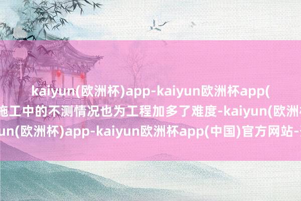 kaiyun(欧洲杯)app-kaiyun欧洲杯app(中国)官方网站-登录入口施工中的不测情况也为工程加多了难度-kaiyun(欧洲杯)app-kaiyun欧洲杯app(中国)官方网站-登录入口