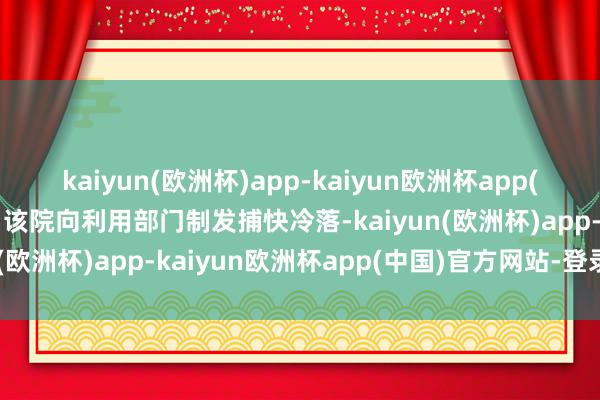 kaiyun(欧洲杯)app-kaiyun欧洲杯app(中国)官方网站-登录入口该院向利用部门制发捕快冷落-kaiyun(欧洲杯)app-kaiyun欧洲杯app(中国)官方网站-登录入口