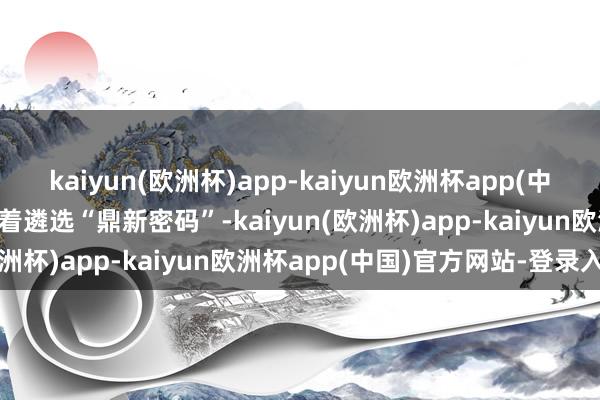 kaiyun(欧洲杯)app-kaiyun欧洲杯app(中国)官方网站-登录入口接着遴选“鼎新密码”-kaiyun(欧洲杯)app-kaiyun欧洲杯app(中国)官方网站-登录入口