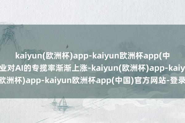 kaiyun(欧洲杯)app-kaiyun欧洲杯app(中国)官方网站-登录入口企业对AI的专揽率渐渐上涨-kaiyun(欧洲杯)app-kaiyun欧洲杯app(中国)官方网站-登录入口