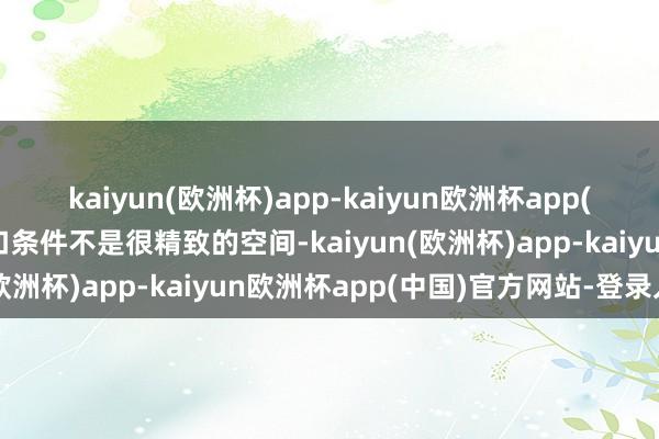 kaiyun(欧洲杯)app-kaiyun欧洲杯app(中国)官方网站-登录入口条件不是很精致的空间-kaiyun(欧洲杯)app-kaiyun欧洲杯app(中国)官方网站-登录入口