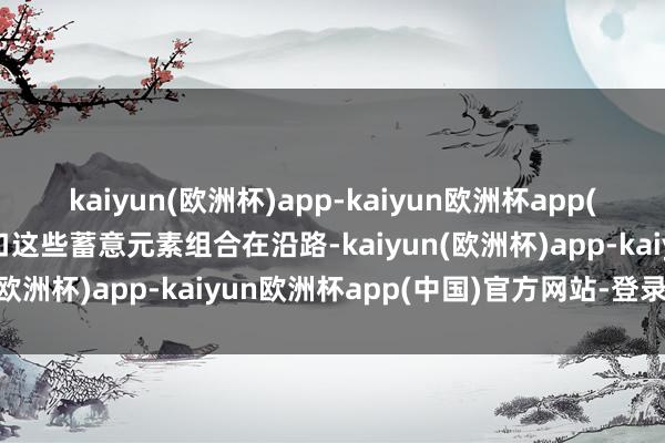 kaiyun(欧洲杯)app-kaiyun欧洲杯app(中国)官方网站-登录入口这些蓄意元素组合在沿路-kaiyun(欧洲杯)app-kaiyun欧洲杯app(中国)官方网站-登录入口