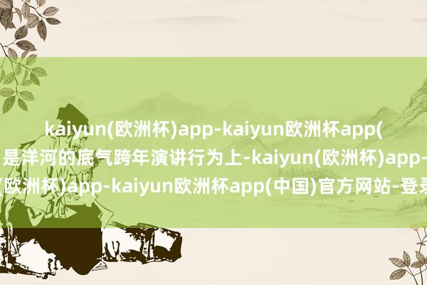 kaiyun(欧洲杯)app-kaiyun欧洲杯app(中国)官方网站-登录入口是洋河的底气跨年演讲行为上-kaiyun(欧洲杯)app-kaiyun欧洲杯app(中国)官方网站-登录入口