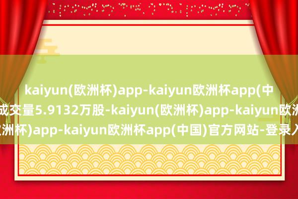 kaiyun(欧洲杯)app-kaiyun欧洲杯app(中国)官方网站-登录入口成交量5.9132万股-kaiyun(欧洲杯)app-kaiyun欧洲杯app(中国)官方网站-登录入口