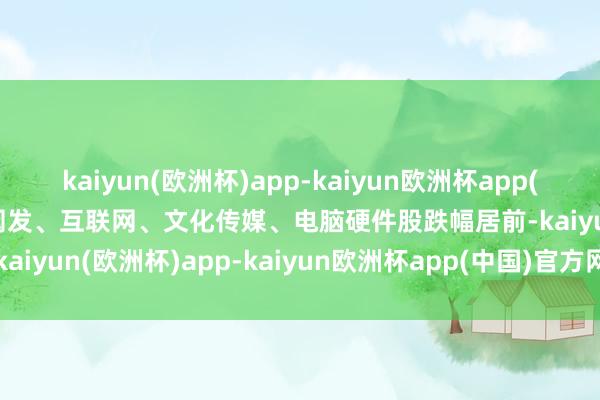 kaiyun(欧洲杯)app-kaiyun欧洲杯app(中国)官方网站-登录入口阐发、互联网、文化传媒、电脑硬件股跌幅居前-kaiyun(欧洲杯)app-kaiyun欧洲杯app(中国)官方网站-登录入口