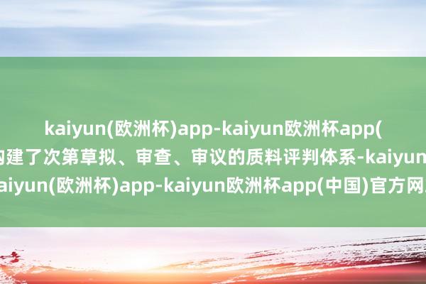 kaiyun(欧洲杯)app-kaiyun欧洲杯app(中国)官方网站-登录入口构建了次第草拟、审查、审议的质料评判体系-kaiyun(欧洲杯)app-kaiyun欧洲杯app(中国)官方网站-登录入口