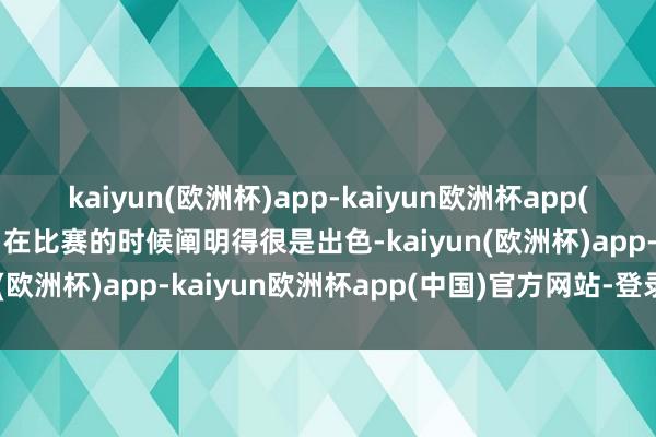 kaiyun(欧洲杯)app-kaiyun欧洲杯app(中国)官方网站-登录入口在比赛的时候阐明得很是出色-kaiyun(欧洲杯)app-kaiyun欧洲杯app(中国)官方网站-登录入口