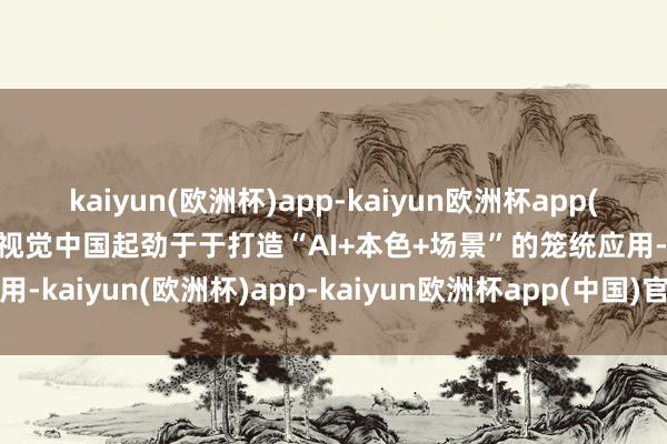 kaiyun(欧洲杯)app-kaiyun欧洲杯app(中国)官方网站-登录入口视觉中国起劲于于打造“AI+本色+场景”的笼统应用-kaiyun(欧洲杯)app-kaiyun欧洲杯app(中国)官方网站-登录入口