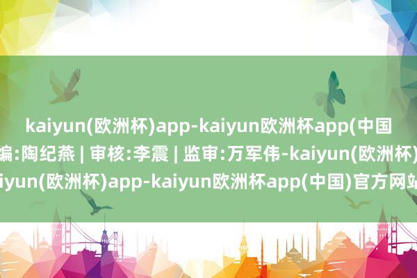 kaiyun(欧洲杯)app-kaiyun欧洲杯app(中国)官方网站-登录入口责编:陶纪燕 | 审核:李震 | 监审:万军伟-kaiyun(欧洲杯)app-kaiyun欧洲杯app(中国)官方网站-登录入口