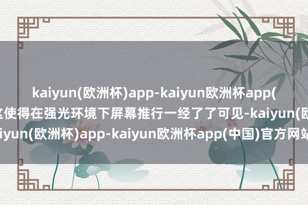 kaiyun(欧洲杯)app-kaiyun欧洲杯app(中国)官方网站-登录入口这使得在强光环境下屏幕推行一经了了可见-kaiyun(欧洲杯)app-kaiyun欧洲杯app(中国)官方网站-登录入口
