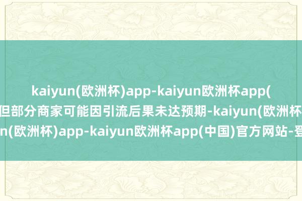 kaiyun(欧洲杯)app-kaiyun欧洲杯app(中国)官方网站-登录入口但部分商家可能因引流后果未达预期-kaiyun(欧洲杯)app-kaiyun欧洲杯app(中国)官方网站-登录入口
